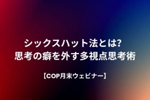 シックスハット法とは？思考の癖を外す多視点思考術【COP月末ウェビナー】